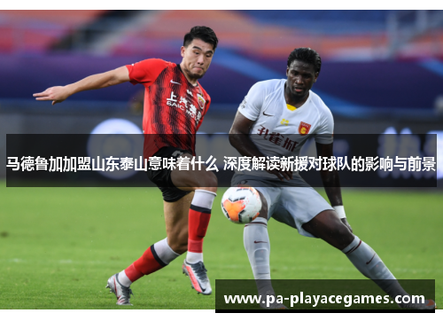 马德鲁加加盟山东泰山意味着什么 深度解读新援对球队的影响与前景